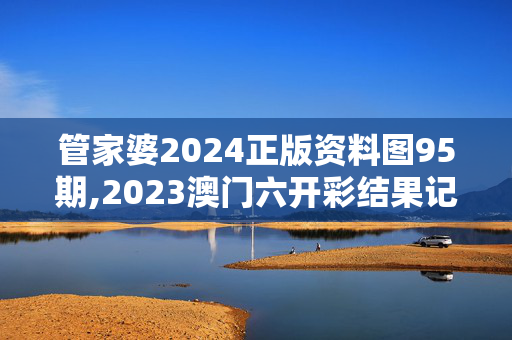 管家婆2024正版资料图95期,2023澳门六开彩结果记录,3网通用：3DM87.92.07