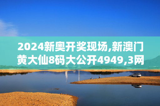 2024新奥开奖现场,新澳门黄大仙8码大公开4949,3网通用：安装版v737.346