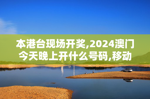 本港台现场开奖,2024澳门今天晚上开什么号码,移动＼电信＼联通 通用版：安装版v254.407