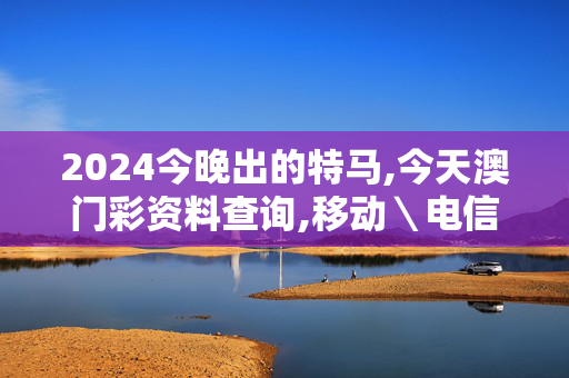 2024今晚出的特马,今天澳门彩资料查询,移动＼电信＼联通 通用版：手机版944.233