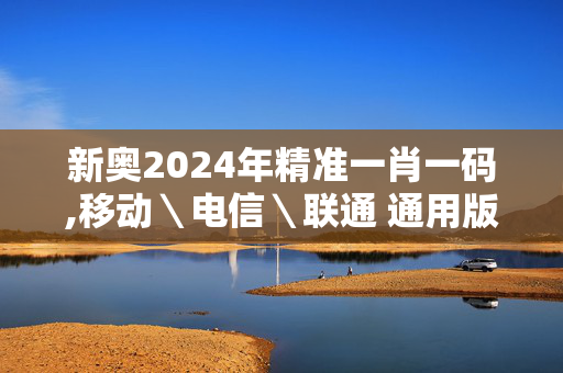 新奥2024年精准一肖一码,移动＼电信＼联通 通用版：手机版155.803