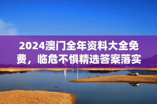 2024澳门全年资料大全免费，临危不惧精选答案落实_热门榜986.605