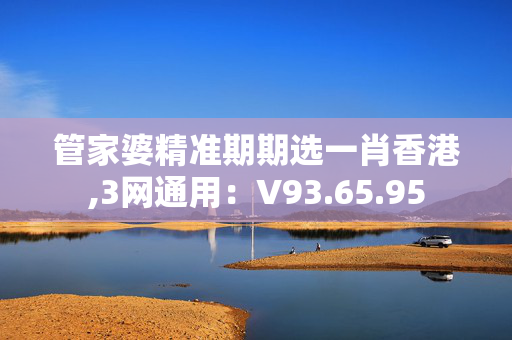 管家婆精准期期选一肖香港,3网通用：V93.65.95