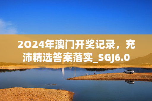 2O24年澳门开奖记录，充沛精选答案落实_SGJ6.0