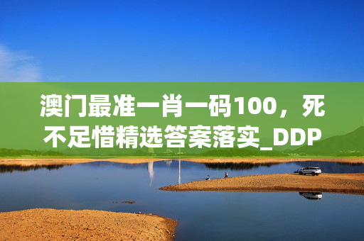 澳门最准一肖一码100，死不足惜精选答案落实_DDP226.7