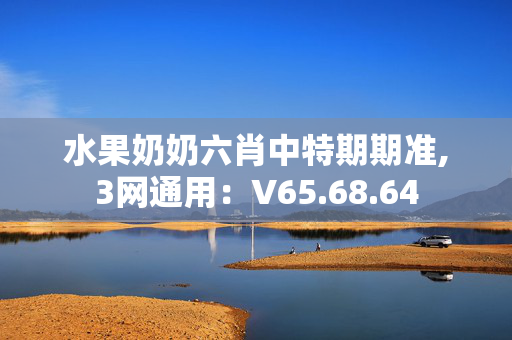 水果奶奶六肖中特期期准,3网通用：V65.68.64