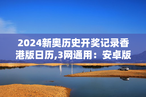 2024新奥历史开奖记录香港版日历,3网通用：安卓版359.767