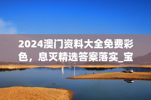 2024澳门资料大全免费彩色，息灭精选答案落实_宝藏版720.70