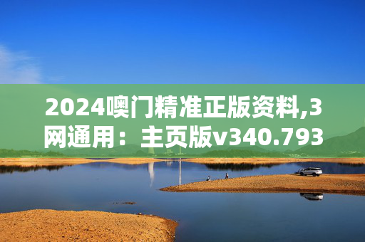 2024噢门精准正版资料,3网通用：主页版v340.793