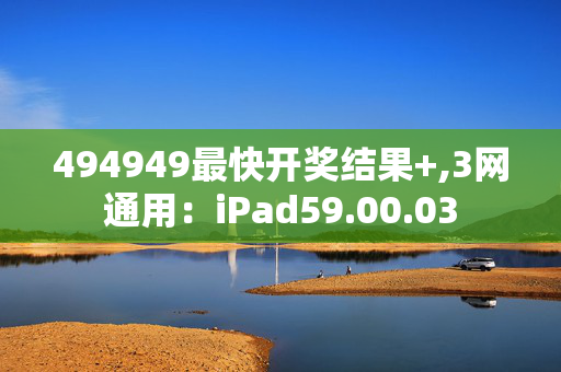 494949最快开奖结果+,3网通用：iPad59.00.03