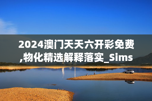 2024澳门天天六开彩免费,物化精选解释落实_Sims62.11.62