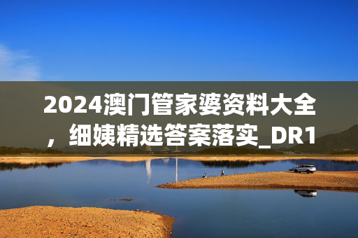 2024澳门管家婆资料大全，细姨精选答案落实_DR124.817