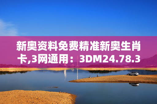 新奥资料免费精准新奥生肖卡,3网通用：3DM24.78.35