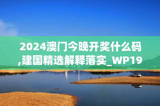 2024澳门今晚开奖什么码,建国精选解释落实_WP19.22.51