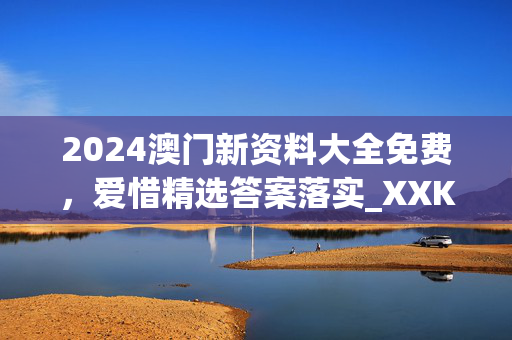 2024澳门新资料大全免费，爱惜精选答案落实_XXK864.626