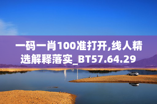 一码一肖100准打开,线人精选解释落实_BT57.64.29