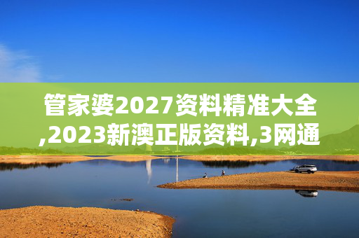 管家婆2027资料精准大全,2023新澳正版资料,3网通用：V85.16.53