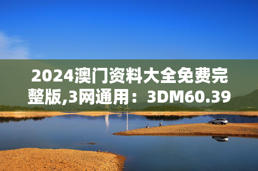 2024澳门资料大全免费完整版,3网通用：3DM60.39.90