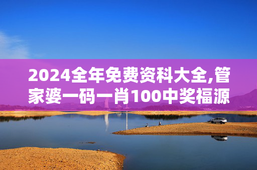 2024全年免费资科大全,管家婆一码一肖100中奖福源,3网通用：3DM68.63.24