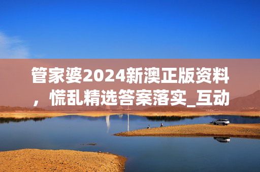 管家婆2024新澳正版资料，慌乱精选答案落实_互动版95.4