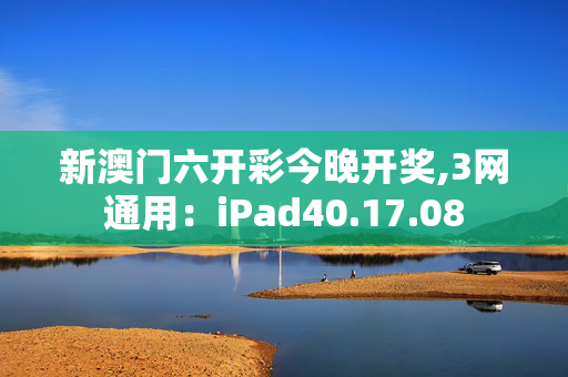 新澳门六开彩今晚开奖,3网通用：iPad40.17.08