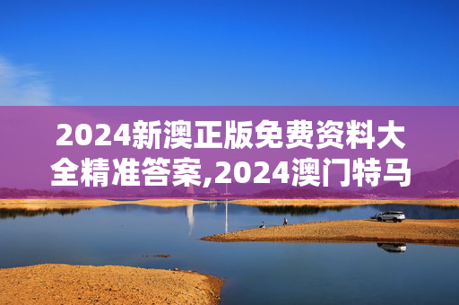 2024新澳正版免费资料大全精准答案,2024澳门特马今晚开奖香港,移动＼电信＼联通 通用版：网页版v705.804