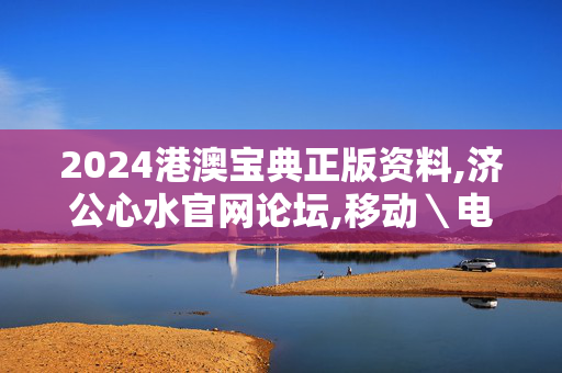 2024港澳宝典正版资料,济公心水官网论坛,移动＼电信＼联通 通用版：V28.76.55