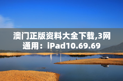 澳门正版资料大全下载,3网通用：iPad10.69.69