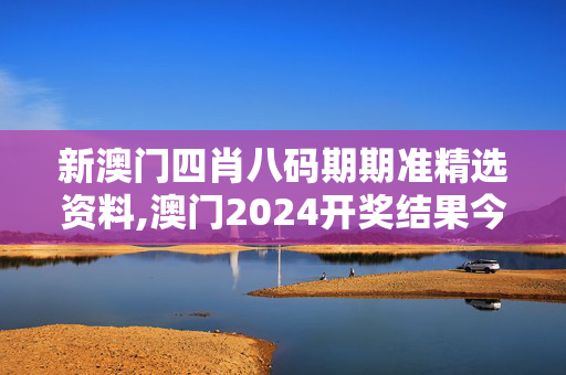 新澳门四肖八码期期准精选资料,澳门2024开奖结果今天,移动＼电信＼联通 通用版：网页版v102.431