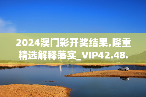 2024澳门彩开奖结果,隆重精选解释落实_VIP42.48.37