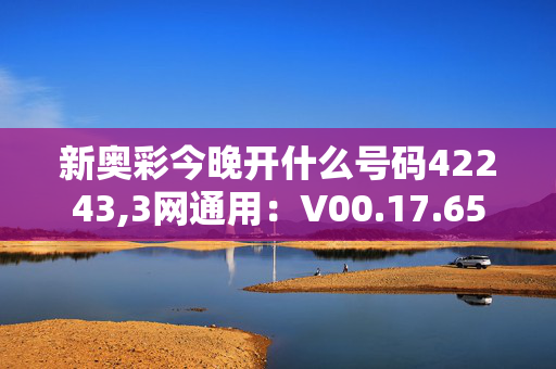 新奥彩今晚开什么号码42243,3网通用：V00.17.65