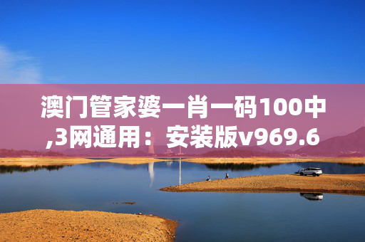 澳门管家婆一肖一码100中,3网通用：安装版v969.691