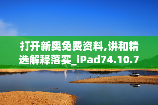 打开新奥免费资料,讲和精选解释落实_iPad74.10.74