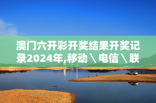 澳门六开彩开奖结果开奖记录2024年,移动＼电信＼联通 通用版：网页版v213.758