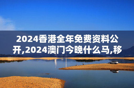 2024香港全年免费资料公开,2024澳门今晚什么马,移动＼电信＼联通 通用版：手机版244.702