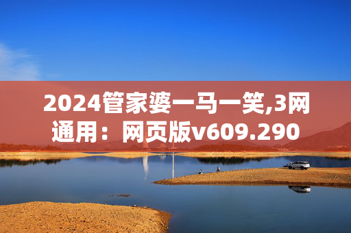 2024管家婆一马一笑,3网通用：网页版v609.290