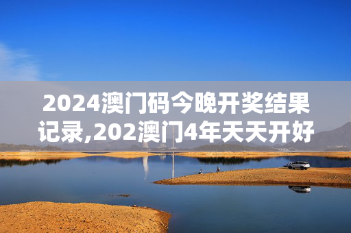 2024澳门码今晚开奖结果记录,202澳门4年天天开好彩,3网通用：实用版070.103