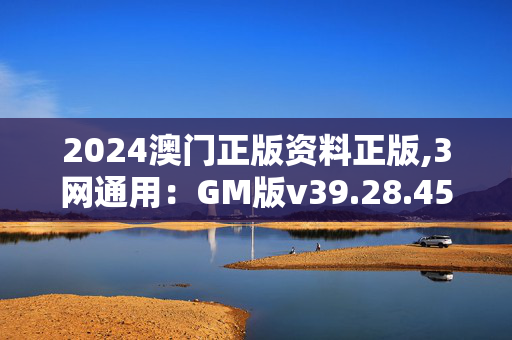 2024澳门正版资料正版,3网通用：GM版v39.28.45