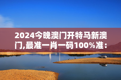 2024今晚澳门开特马新澳门,最准一肖一码100%准：,3网通用：安装版v319.664