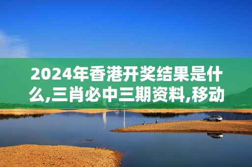 2024年香港开奖结果是什么,三肖必中三期资料,移动＼电信＼联通 通用版：3DM52.83.62