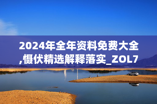 2024年全年资料免费大全,慑伏精选解释落实_ZOL79.79.80