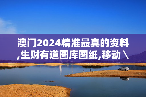 澳门2024精准最真的资料,生财有道图库图纸,移动＼电信＼联通 通用版：安装版v716.923