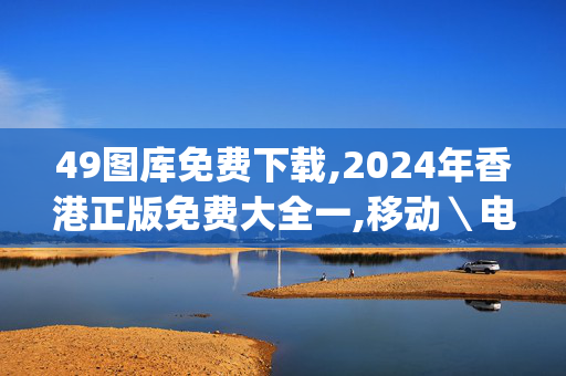 49图库免费下载,2024年香港正版免费大全一,移动＼电信＼联通 通用版：iOS安卓版iphone849.577