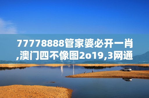 77778888管家婆必开一肖,澳门四不像图2o19,3网通用：主页版v882.116