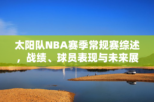 太阳队NBA赛季常规赛综述，战绩、球员表现与未来展望