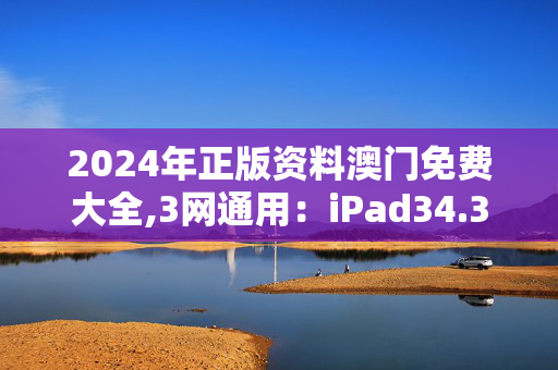 2024年正版资料澳门免费大全,3网通用：iPad34.31.57