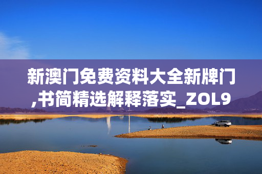 新澳门免费资料大全新牌门,书简精选解释落实_ZOL95.1.6