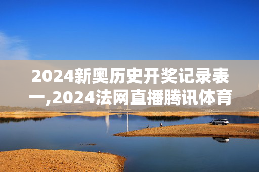 2024新奥历史开奖记录表一,2024法网直播腾讯体育,3网通用：安卓版080.165