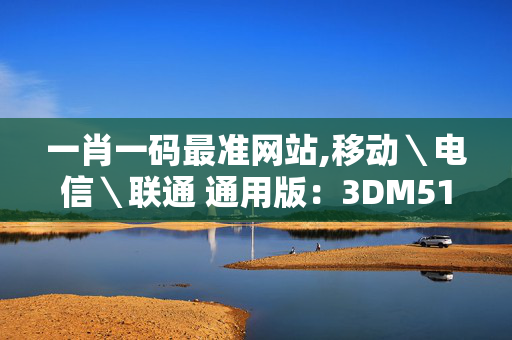 一肖一码最准网站,移动＼电信＼联通 通用版：3DM51.51.21