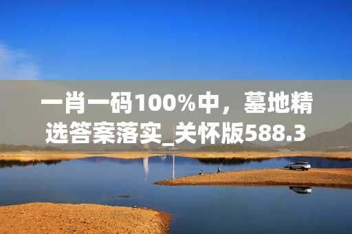 一肖一码100%中，墓地精选答案落实_关怀版588.3